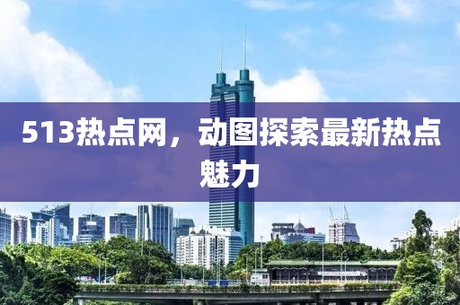 513熱點網(wǎng)，動圖探索最新熱點魅力
