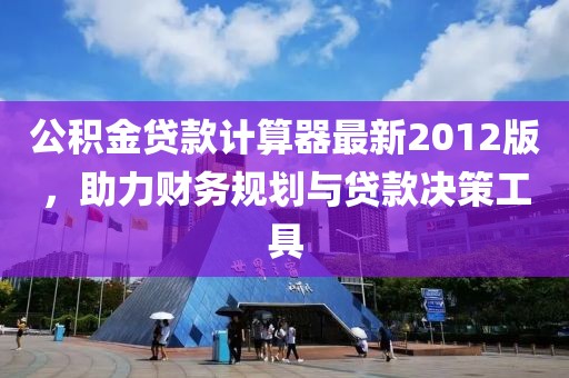 公積金貸款計(jì)算器最新2012版，助力財(cái)務(wù)規(guī)劃與貸款決策工具