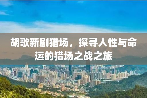 胡歌新劇獵場(chǎng)，探尋人性與命運(yùn)的獵場(chǎng)之戰(zhàn)之旅