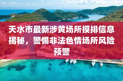 天水市最新涉黃場所摸排信息揭秘，警惕非法色情場所風險預(yù)警