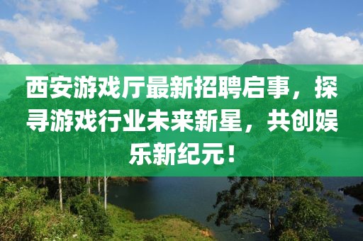 西安游戲廳最新招聘啟事，探尋游戲行業(yè)未來新星，共創(chuàng)娛樂新紀(jì)元！
