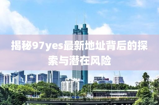 揭秘97yes最新地址背后的探索與潛在風(fēng)險(xiǎn)