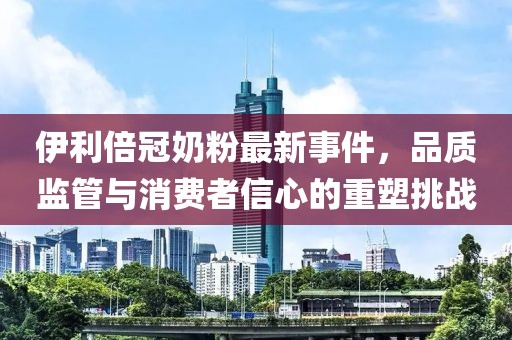 伊利倍冠奶粉最新事件，品質(zhì)監(jiān)管與消費者信心的重塑挑戰(zhàn)