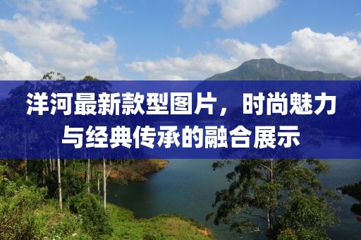 洋河最新款型圖片，時尚魅力與經(jīng)典傳承的融合展示