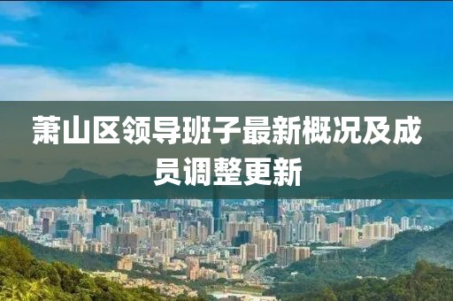 蕭山區(qū)領(lǐng)導(dǎo)班子最新概況及成員調(diào)整更新