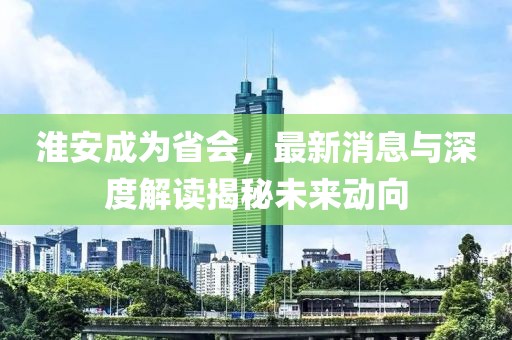 淮安成為省會(huì)，最新消息與深度解讀揭秘未來動(dòng)向