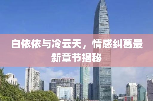 白依依與冷云天，情感糾葛最新章節(jié)揭秘