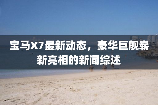 寶馬X7最新動態(tài)，豪華巨艦嶄新亮相的新聞綜述