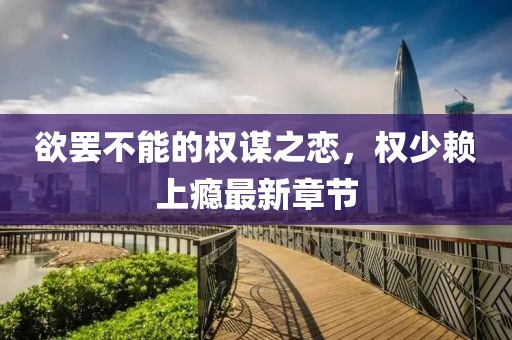 欲罷不能的權(quán)謀之戀，權(quán)少賴上癮最新章節(jié)
