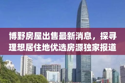 博野房屋出售最新消息，探尋理想居住地優(yōu)選房源獨家報道