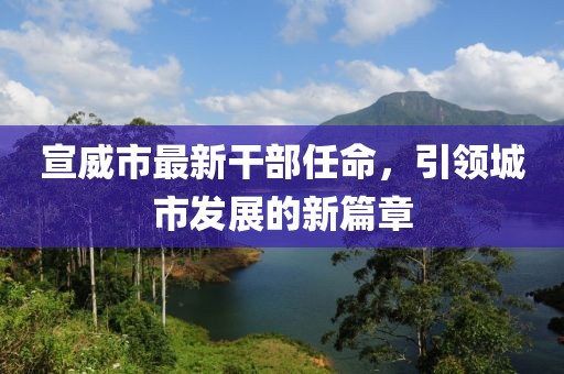 宣威市最新干部任命，引領(lǐng)城市發(fā)展的新篇章