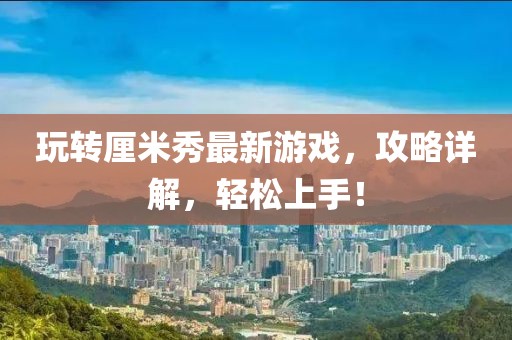 玩轉(zhuǎn)厘米秀最新游戲，攻略詳解，輕松上手！