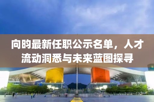 向昀最新任職公示名單，人才流動洞悉與未來藍(lán)圖探尋