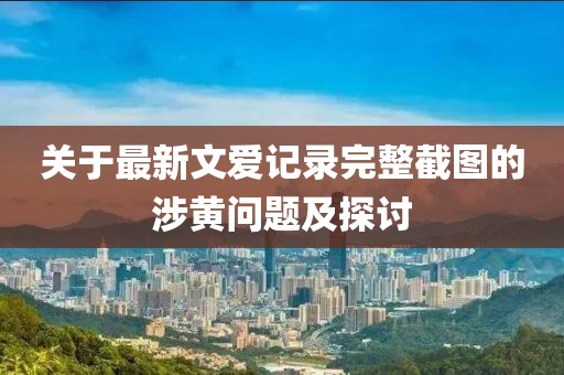 關于最新文愛記錄完整截圖的涉黃問題及探討