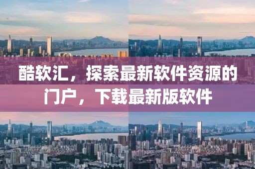 酷軟匯，探索最新軟件資源的門戶，下載最新版軟件
