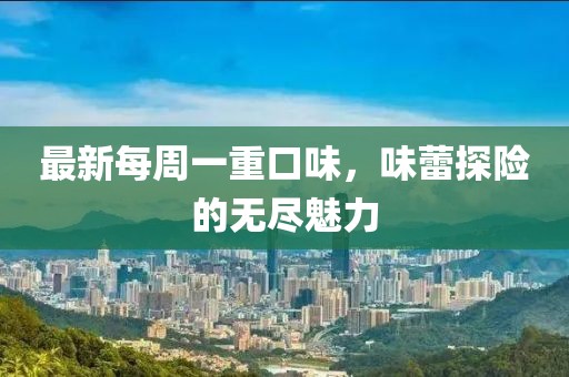 最新每周一重口味，味蕾探險(xiǎn)的無(wú)盡魅力
