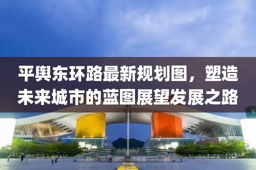平輿東環(huán)路最新規(guī)劃圖，塑造未來城市的藍圖展望發(fā)展之路