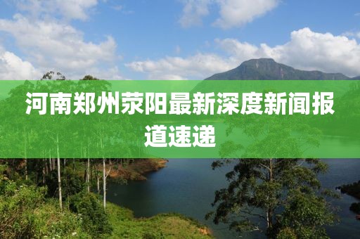河南鄭州滎陽最新深度新聞報道速遞