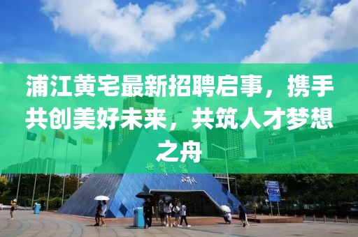 浦江黃宅最新招聘啟事，攜手共創(chuàng)美好未來，共筑人才夢想之舟