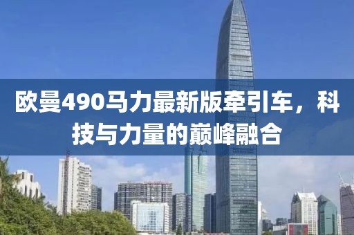 歐曼490馬力最新版牽引車，科技與力量的巔峰融合
