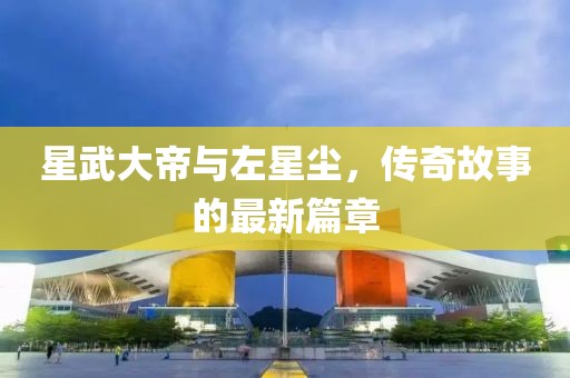 星武大帝與左星塵，傳奇故事的最新篇章