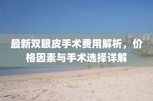 最新雙眼皮手術(shù)費(fèi)用解析，價(jià)格因素與手術(shù)選擇詳解