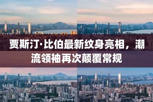 賈斯汀·比伯最新紋身亮相，潮流領袖再次顛覆常規(guī)