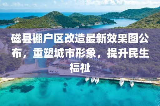 磁縣棚戶(hù)區(qū)改造最新效果圖公布，重塑城市形象，提升民生福祉