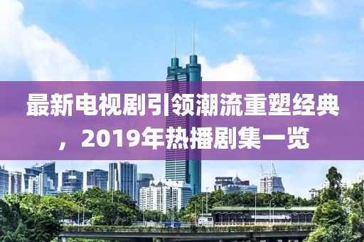 最新電視劇引領(lǐng)潮流重塑經(jīng)典，2019年熱播劇集一覽