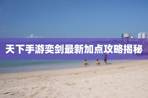 天下手游奕劍最新加點攻略揭秘