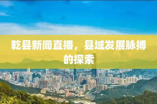 乾縣新聞直播，縣域發(fā)展脈搏的探索