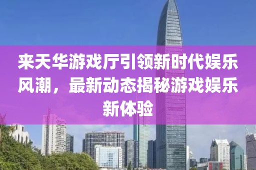 來天華游戲廳引領(lǐng)新時(shí)代娛樂風(fēng)潮，最新動(dòng)態(tài)揭秘游戲娛樂新體驗(yàn)