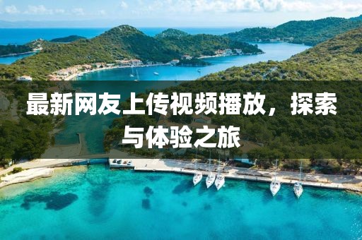 最新網(wǎng)友上傳視頻播放，探索與體驗(yàn)之旅