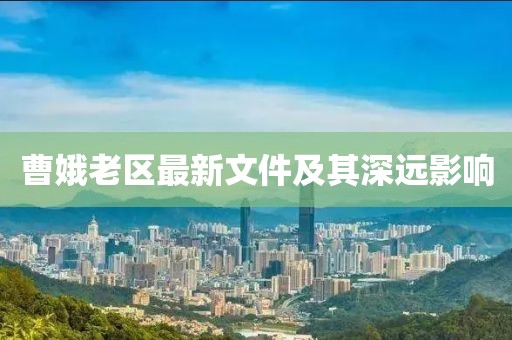 曹娥老區(qū)最新文件及其深遠(yuǎn)影響
