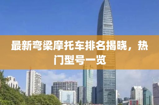 最新彎梁摩托車排名揭曉，熱門型號(hào)一覽