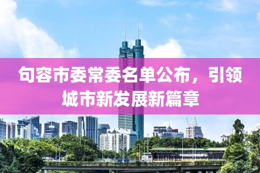 句容市委常委名單公布，引領城市新發(fā)展新篇章