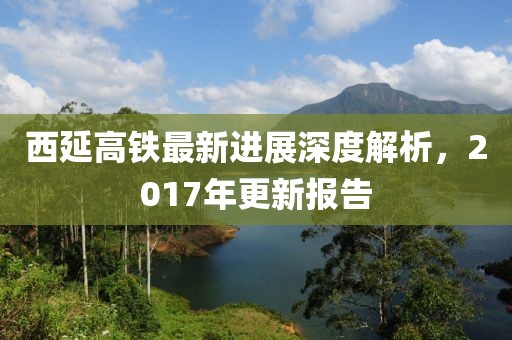 西延高鐵最新進(jìn)展深度解析，2017年更新報(bào)告