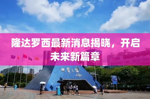 隆達羅西最新消息揭曉，開啟未來新篇章