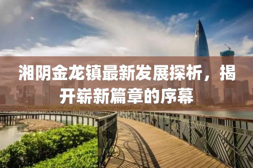 湘陰金龍鎮(zhèn)最新發(fā)展探析，揭開嶄新篇章的序幕