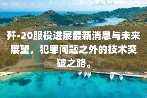 殲-20服役進(jìn)展最新消息與未來(lái)展望，犯罪問(wèn)題之外的技術(shù)突破之路。