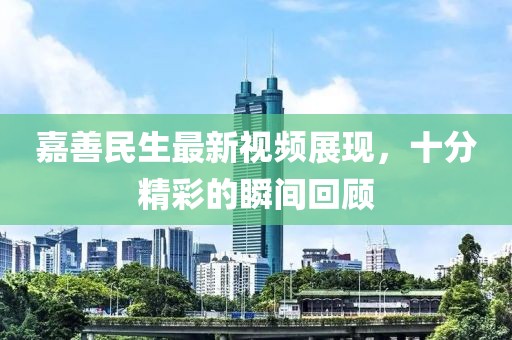 嘉善民生最新視頻展現(xiàn)，十分精彩的瞬間回顧