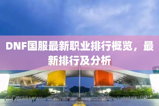 DNF國服最新職業(yè)排行概覽，最新排行及分析