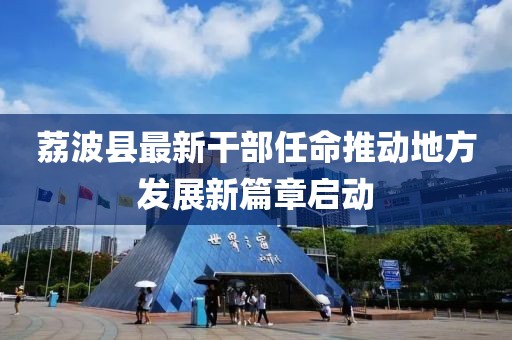 荔波縣最新干部任命推動(dòng)地方發(fā)展新篇章啟動(dòng)