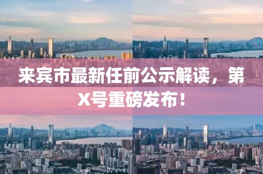 來賓市最新任前公示解讀，第X號重磅發(fā)布！
