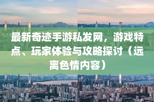 最新奇跡手游私發(fā)網(wǎng)，游戲特點(diǎn)、玩家體驗(yàn)與攻略探討（遠(yuǎn)離色情內(nèi)容）