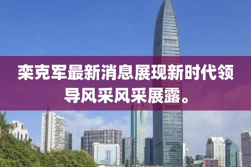 欒克軍最新消息展現(xiàn)新時(shí)代領(lǐng)導(dǎo)風(fēng)采風(fēng)采展露。