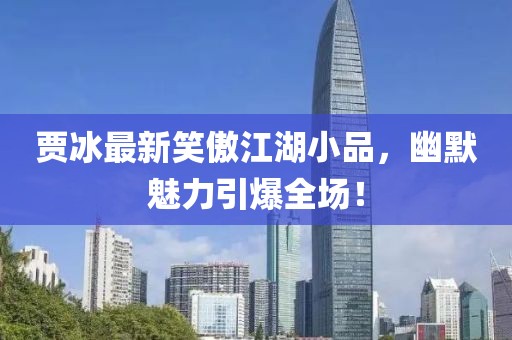 賈冰最新笑傲江湖小品，幽默魅力引爆全場(chǎng)！