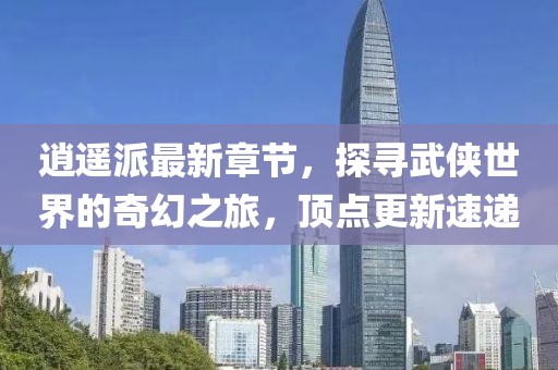 逍遙派最新章節(jié)，探尋武俠世界的奇幻之旅，頂點更新速遞