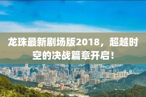 龍珠最新劇場(chǎng)版2018，超越時(shí)空的決戰(zhàn)篇章開(kāi)啟！
