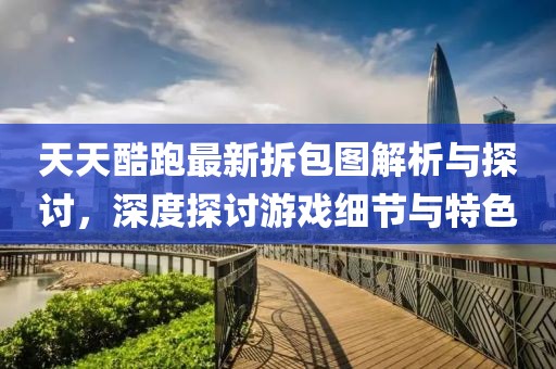 天天酷跑最新拆包圖解析與探討，深度探討游戲細(xì)節(jié)與特色